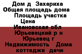 Дом д. Захариха › Общая площадь дома ­ 148 › Площадь участка ­ 15 › Цена ­ 4 000 000 - Ивановская обл., Юрьевецкий р-н, Юрьевец г. Недвижимость » Дома, коттеджи, дачи продажа   . Ивановская обл.
